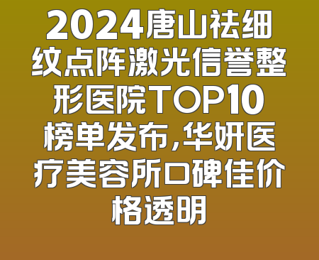 2024唐山祛细纹点阵激光信誉整形医院TOP10榜单发布，华妍医疗美容所口碑佳价格透明
