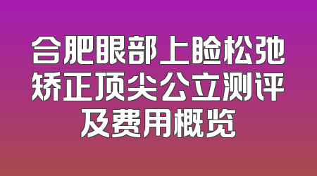 合肥眼部上睑松弛矫正顶尖公立测评及费用概览
