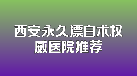 西安永久漂白术权威医院推荐