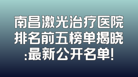 南昌激光治疗医院排名前五榜单揭晓：最新公开名单！