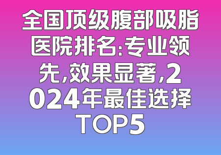 全国顶级腹部吸脂医院排名：专业领先，效果显著，2024年最佳选择TOP5