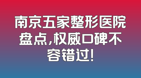 南京五家整形医院盘点，权威口碑不容错过！