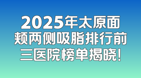 2025年太原面颊两侧吸脂排行前三医院榜单揭晓！