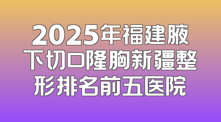 2025年福建腋下切口隆胸新疆整形排名前五医院