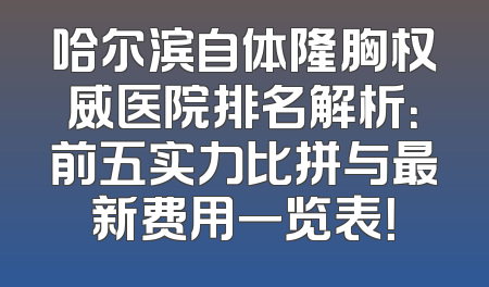 哈尔滨自体隆胸权威医院排名解析：前五实力比拼与最新费用一览表！