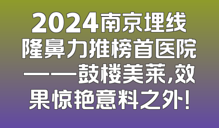 2024南京埋线隆鼻力推榜首医院——鼓楼美莱，效果惊艳意料之外！
