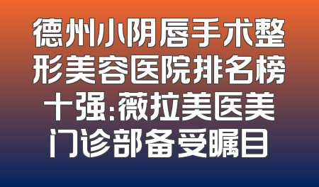 德州小阴唇手术整形美容医院排名榜十强：薇拉美医美门诊部备受瞩目