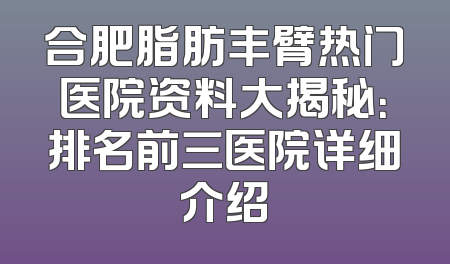 合肥脂肪丰臂热门医院资料大揭秘：排名前三医院详细介绍