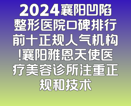 2024襄阳凹陷整形医院口碑排行前十正规人气机构！襄阳雅恩天使医疗美容诊所注重正规和技术