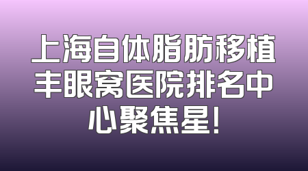 上海自体脂肪移植丰眼窝医院排名中心聚焦星！