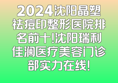 2024沈阳晶塑祛痘印整形医院排名前十！沈阳瑞利佳澜医疗美容门诊部实力在线！