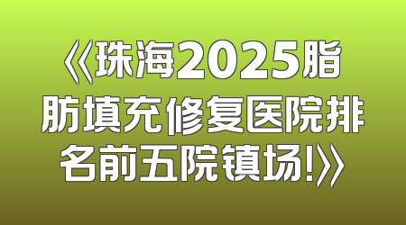 《珠海2025脂肪填充修复医院排名前五院镇场！》