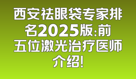 西安祛眼袋专家排名2025版：前五位激光治疗医师介绍！