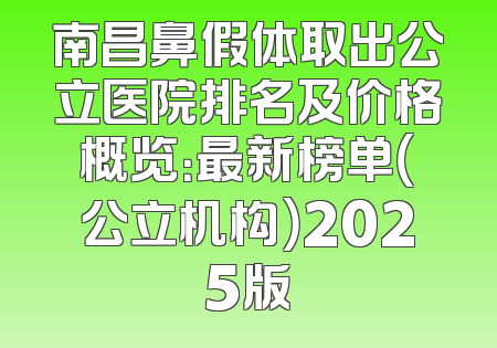 南昌鼻假体取出公立医院排名及价格概览：最新榜单（公立机构）2025版