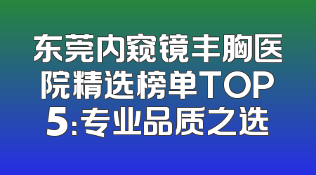 东莞内窥镜丰胸医院精选榜单TOP5：专业品质之选