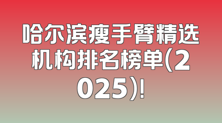 哈尔滨瘦手臂精选机构排名榜单（2025）!