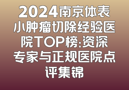 2024南京体表小肿瘤切除经验医院TOP榜：资深专家与正规医院点评集锦