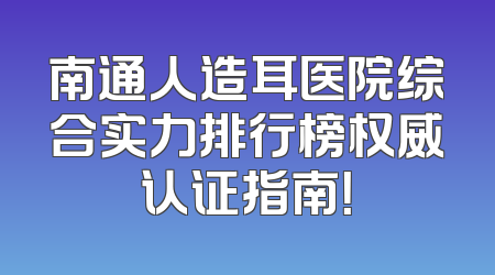 南通人造耳医院综合实力排行榜权威认证指南！