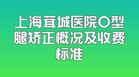 上海茸城医院O型腿矫正概况及收费标准