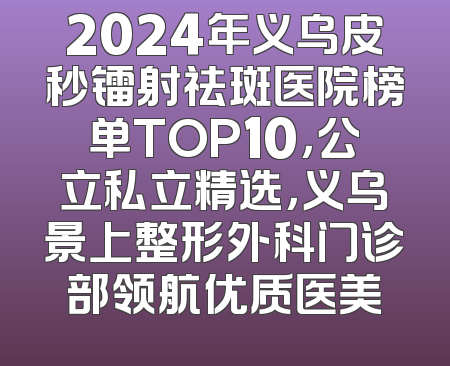 2024年义乌皮秒镭射祛斑医院榜单TOP10，公立私立精选，义乌景上整形外科门诊部领航优质医美