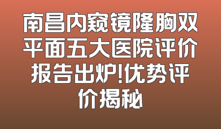 南昌内窥镜隆胸双平面五大医院评价报告出炉！优势评价揭秘