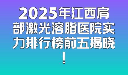2025年江西肩部激光溶脂医院实力排行榜前五揭晓！