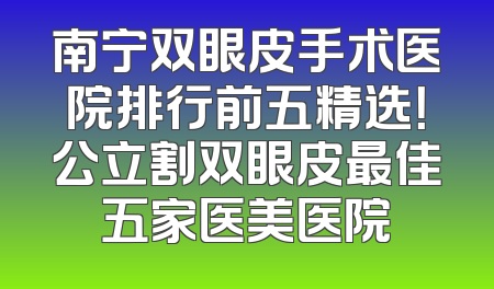 南宁双眼皮手术医院排行前五精选！公立割双眼皮最佳五家医美医院