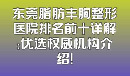 东莞脂肪丰胸整形医院排名前十详解：优选权威机构介绍！