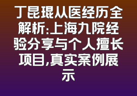丁昆琨从医经历全解析：上海九院经验分享与个人擅长项目，真实案例展示