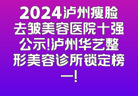 2024泸州瘦脸去皱美容医院十强公示！泸州华艺整形美容诊所锁定榜一！