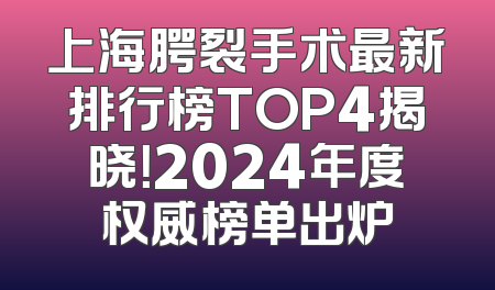 上海腭裂手术最新排行榜TOP4揭晓！2024年度权威榜单出炉