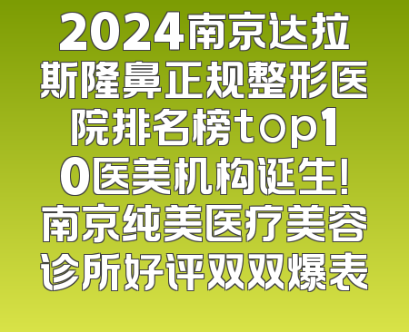 2024南京达拉斯隆鼻正规整形医院排名榜top10医美机构诞生！南京纯美医疗美容诊所好评双双爆表