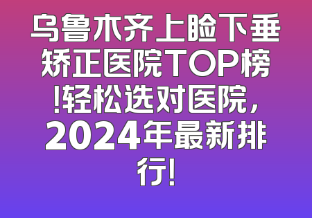 乌鲁木齐上睑下垂矫正医院TOP榜！轻松选对医院，2024年最新排行！