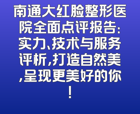 南通大红脸整形医院全面点评报告：实力、技术与服务评析，打造自然美，呈现更美好的你！