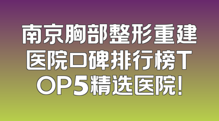 南京胸部整形重建医院口碑排行榜TOP5精选医院！
