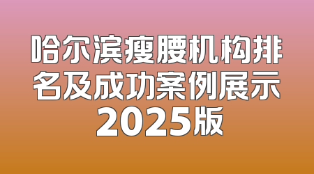 哈尔滨瘦腰机构排名及成功案例展示 2025版