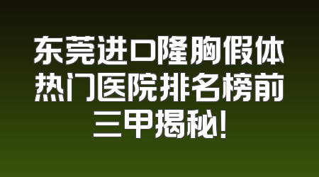 东莞进口隆胸假体热门医院排名榜前三甲揭秘！