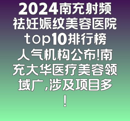 2024南充射频祛妊娠纹美容医院top10排行榜人气机构公布！南充大华医疗美容领域广，涉及项目多！