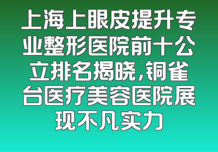 上海上眼皮提升专业整形医院前十公立排名揭晓，铜雀台医疗美容医院展现不凡实力