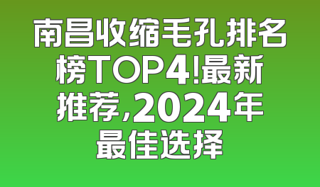 南昌收缩毛孔排名榜TOP4！最新推荐，2024年最佳选择