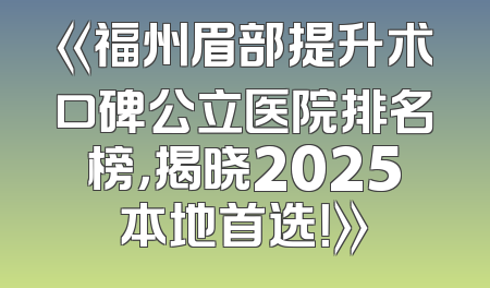 《福州眉部提升术口碑公立医院排名榜，揭晓2025本地首选！》