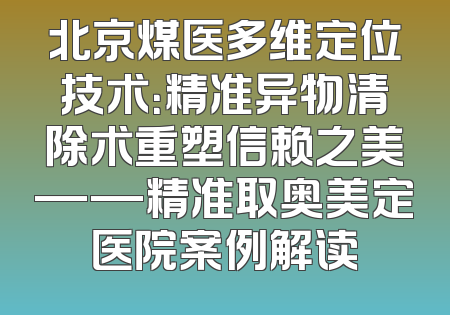 北京煤医多维定位技术：精准异物清除术重塑信赖之美——精准取奥美定医院案例解读