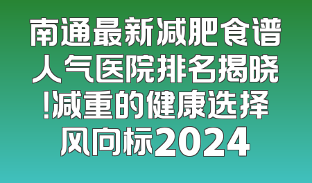 南通最新减肥食谱人气医院排名揭晓！减重的健康选择风向标2024