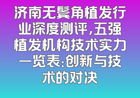 济南无鬓角植发行业深度测评，五强植发机构技术实力一览表：创新与技术的对决