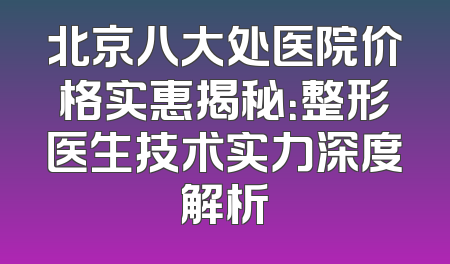 北京八大处医院价格实惠揭秘：整形医生技术实力深度解析