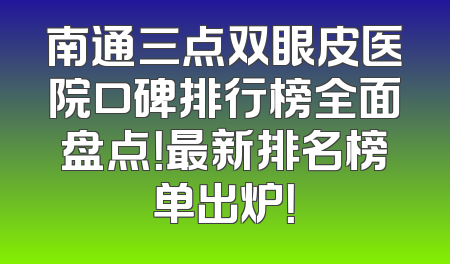 南通三点双眼皮医院口碑排行榜全面盘点！最新排名榜单出炉！
