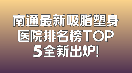 南通最新吸脂塑身医院排名榜TOP5全新出炉！