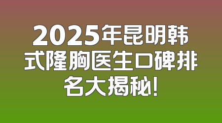 2025年昆明韩式隆胸医生口碑排名大揭秘！