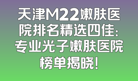 天津M22嫩肤医院排名精选四佳：专业光子嫩肤医院榜单揭晓！
