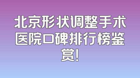 北京形状调整手术医院口碑排行榜鉴赏！